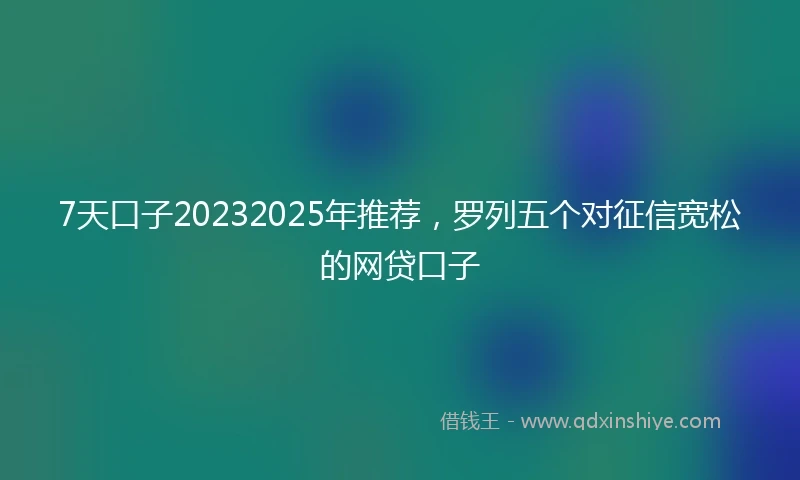 7天口子20232025年推荐，罗列五个对征信宽松的网贷口子