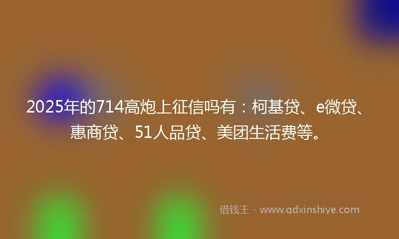 2025年的714高炮上征信吗有：柯基贷、e微贷、惠商贷、51人品贷、美团生活费等。