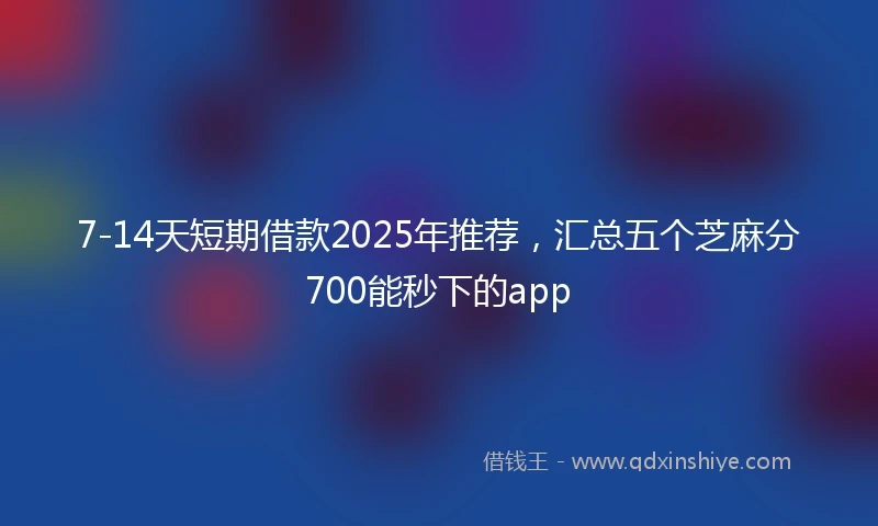 7-14天短期借款2025年推荐，汇总五个芝麻分700能秒下的app