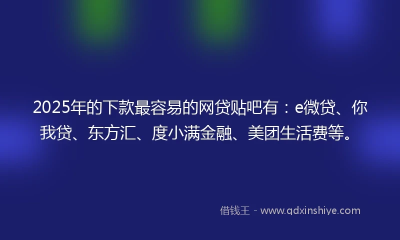 2025年的下款最容易的网贷贴吧有：e微贷、你我贷、东方汇、度小满金融、美团生活费等。