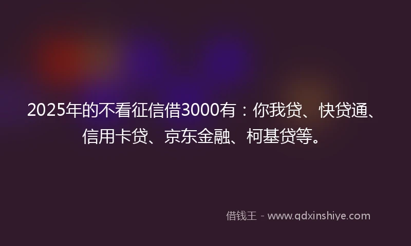 2025年的不看征信借3000有：你我贷、快贷通、信用卡贷、京东金融、柯基贷等。