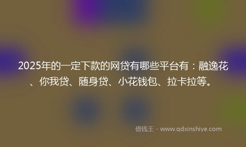 2025年的一定下款的网贷有哪些平台有：融逸花、你我贷、随身贷、小花钱包、拉卡拉等。