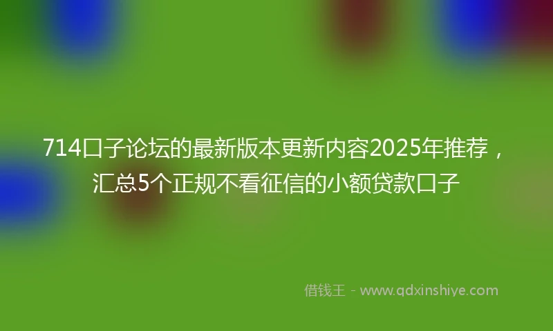 714口子论坛的最新版本更新内容2025年推荐,汇总5个正规不看征信的小额贷款口子