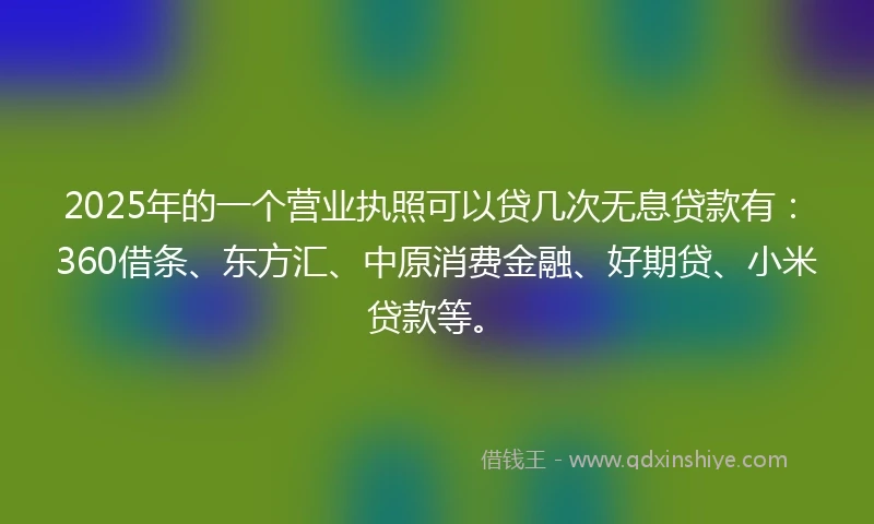 2025年的一个营业执照可以贷几次无息贷款有：360借条、东方汇、中原消费金融、好期贷、小米贷款等。