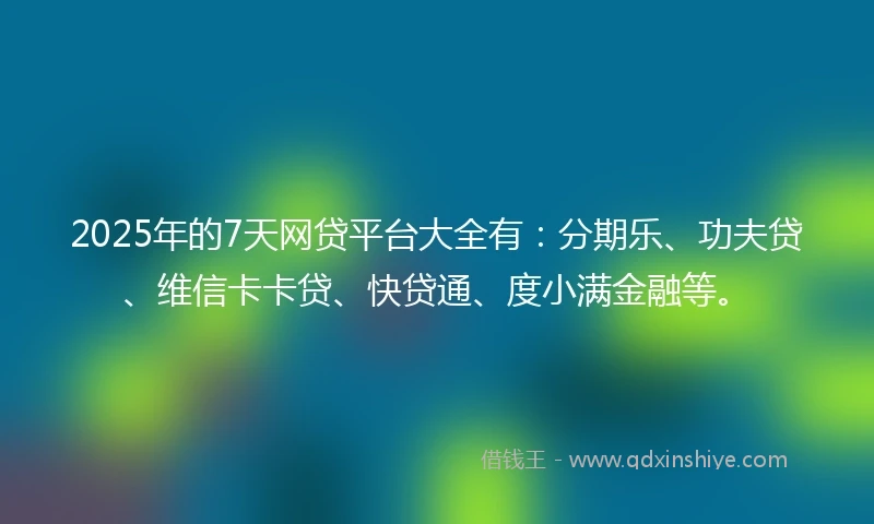 2025年的7天网贷平台大全有：分期乐、功夫贷、维信卡卡贷、快贷通、度小满金融等。