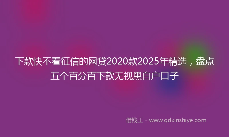 下款快不看征信的网贷2020款2025年精选，盘点五个百分百下款无视黑白户口子