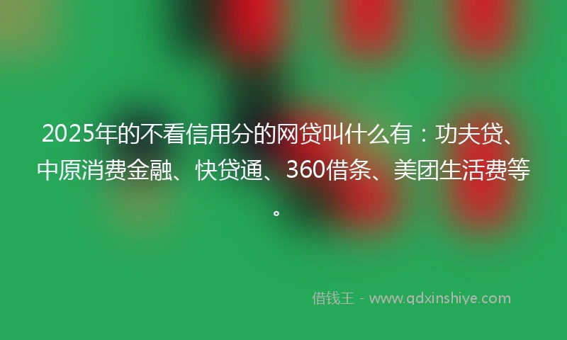 2025年的不看信用分的网贷叫什么有：功夫贷、中原消费金融、快贷通、360借条、美团生活费等。