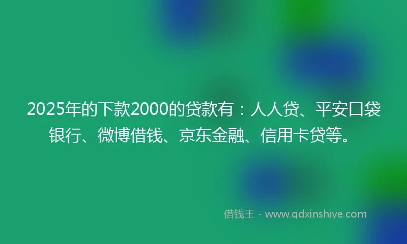 2025年的下款2000的贷款有：人人贷、平安口袋银行、微博借钱、京东金融、信用卡贷等。
