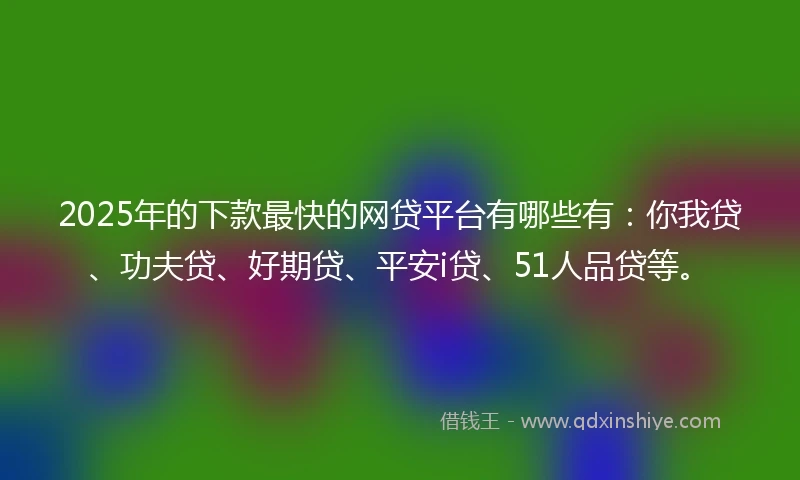 2025年的下款最快的网贷平台有哪些有：你我贷、功夫贷、好期贷、平安i贷、51人品贷等。