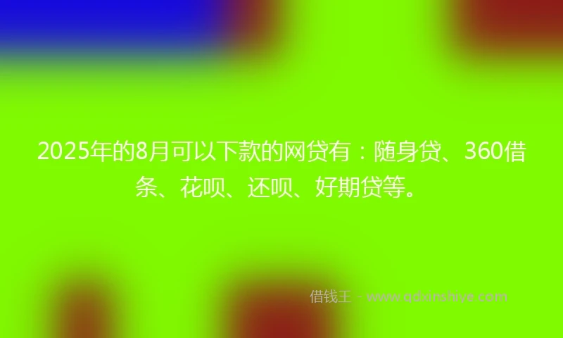 2025年的8月可以下款的网贷有：随身贷、360借条、花呗、还呗、好期贷等。