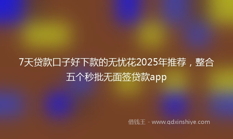 7天贷款口子好下款的无忧花2025年推荐，整合五个秒批无面签贷款app