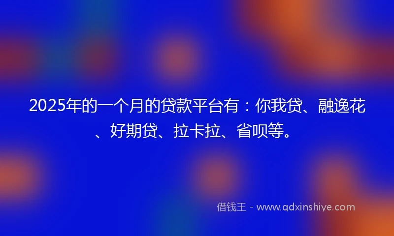 2025年的一个月的贷款平台有：你我贷、融逸花、好期贷、拉卡拉、省呗等。