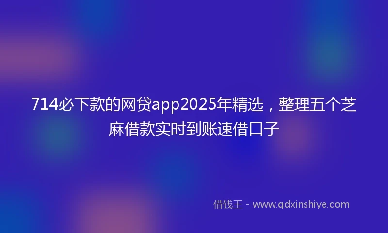 714必下款的网贷app2025年精选，整理五个芝麻借款实时到账速借口子