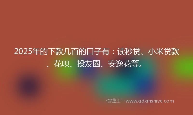2025年的下款几百的口子有：读秒贷、小米贷款、花呗、投友圈、安逸花等。