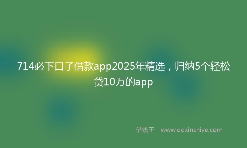 714必下口子借款app2025年精选，归纳5个轻松贷10万的app