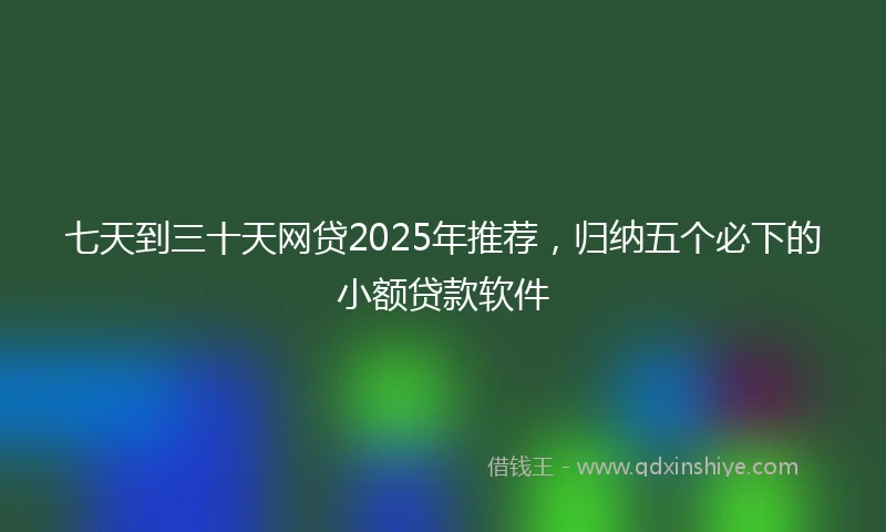七天到三十天网贷2025年推荐，归纳五个必下的小额贷款软件