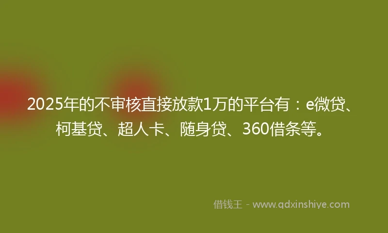 2025年的不审核直接放款1万的平台有：e微贷、柯基贷、超人卡、随身贷、360借条等。