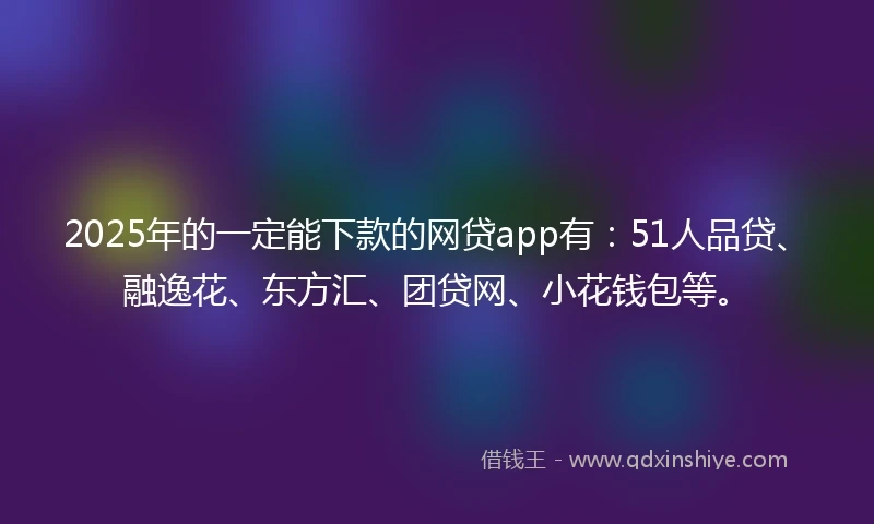 2025年的一定能下款的网贷app有：51人品贷、融逸花、东方汇、团贷网、小花钱包等。