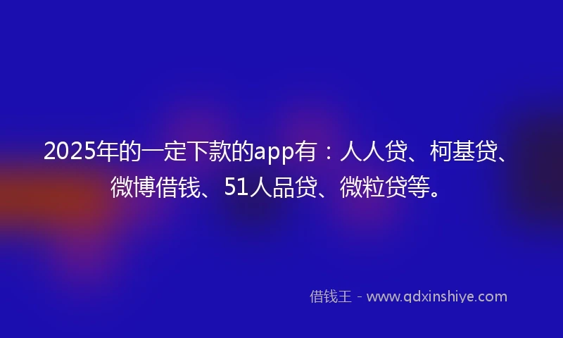 2025年的一定下款的app有：人人贷、柯基贷、微博借钱、51人品贷、微粒贷等。