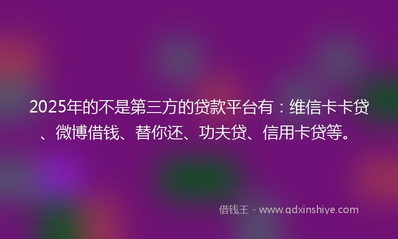 2025年的不是第三方的贷款平台有：维信卡卡贷、微博借钱、替你还、功夫贷、信用卡贷等。