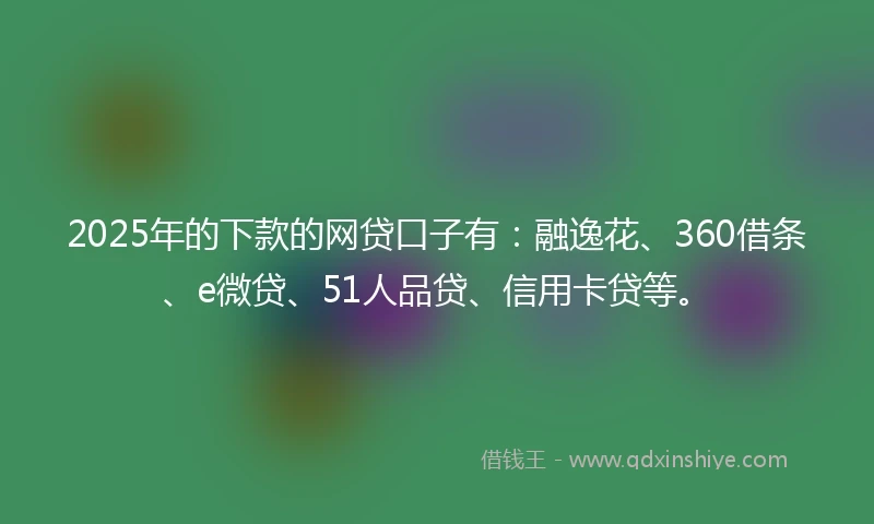 2025年的下款的网贷口子有：融逸花、360借条、e微贷、51人品贷、信用卡贷等。
