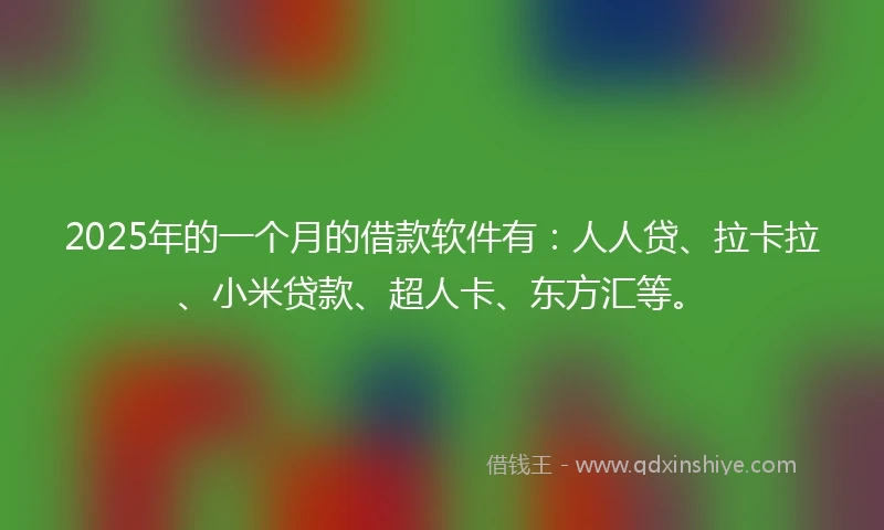 2025年的一个月的借款软件有：人人贷、拉卡拉、小米贷款、超人卡、东方汇等。