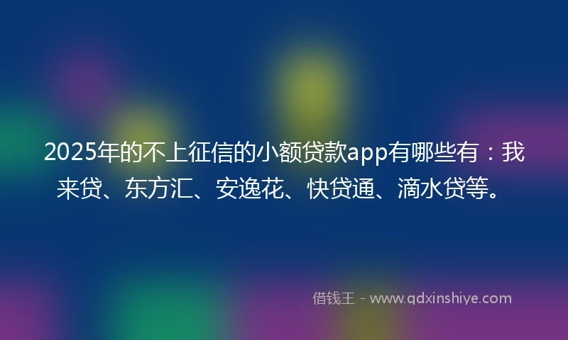 2025年的不上征信的小额贷款app有哪些有：我来贷、东方汇、安逸花、快贷通、滴水贷等。