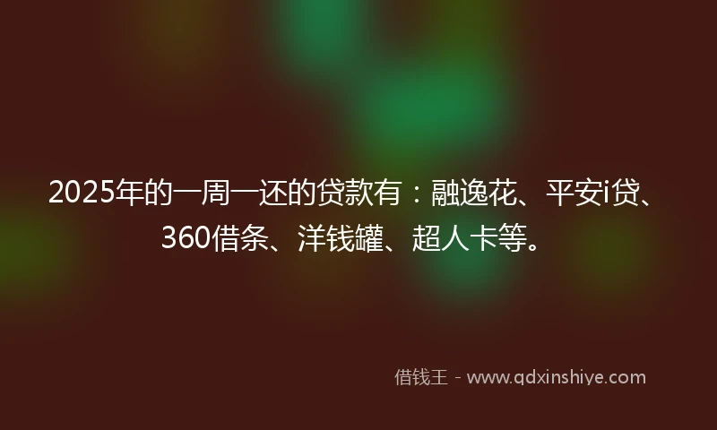 2025年的一周一还的贷款有：融逸花、平安i贷、360借条、洋钱罐、超人卡等。
