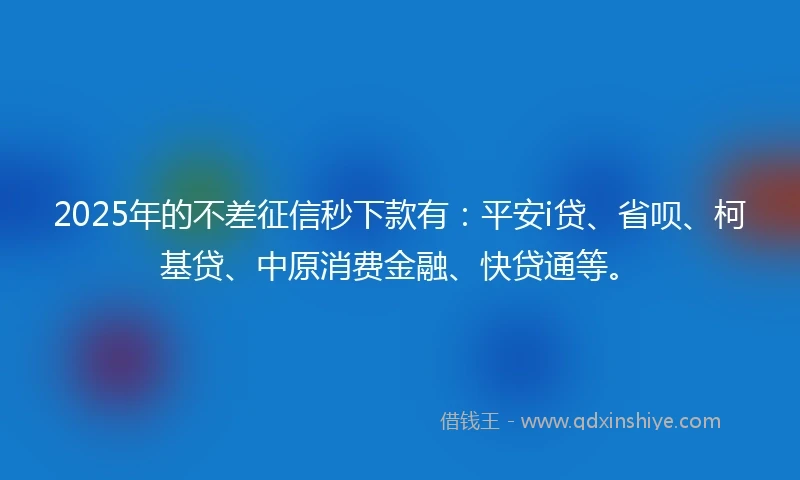 2025年的不差征信秒下款有：平安i贷、省呗、柯基贷、中原消费金融、快贷通等。