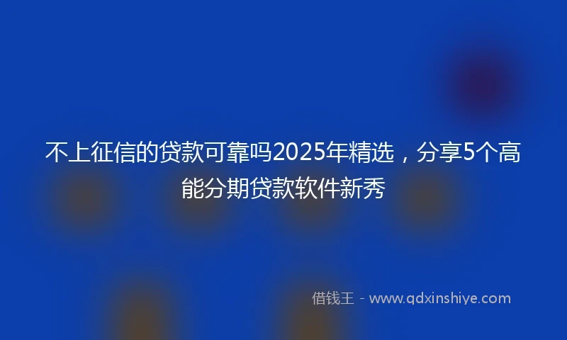 不上征信的贷款可靠吗2025年精选，分享5个高能分期贷款软件新秀