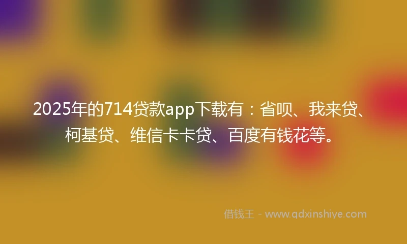 2025年的714贷款app下载有：省呗、我来贷、柯基贷、维信卡卡贷、百度有钱花等。