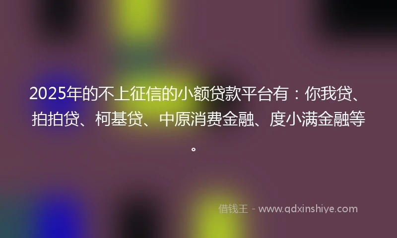 2025年的不上征信的小额贷款平台有:你我贷、拍拍贷、柯基贷、中原消费金融、度小满金融等。