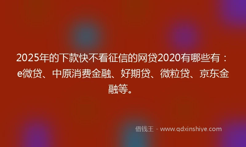 2025年的下款快不看征信的网贷2020有哪些有:e微贷、中原消费金融、好期贷、微粒贷、京东金融等。