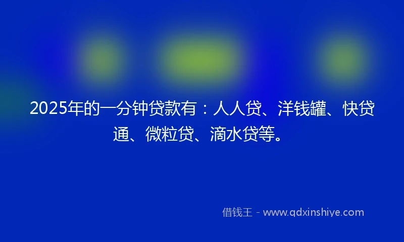 2025年的一分钟贷款有：人人贷、洋钱罐、快贷通、微粒贷、滴水贷等。