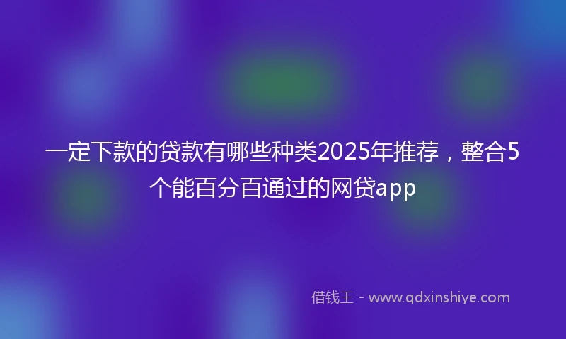 一定下款的贷款有哪些种类2025年推荐，整合5个能百分百通过的网贷app