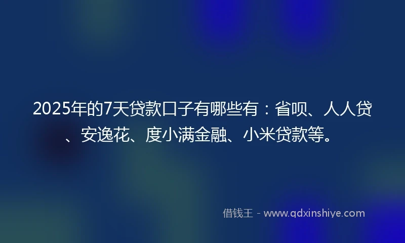 2025年的7天贷款口子有哪些有：省呗、人人贷、安逸花、度小满金融、小米贷款等。
