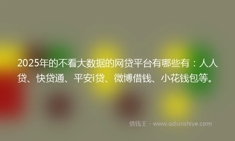 2025年的不看大数据的网贷平台有哪些有：人人贷、快贷通、平安i贷、微博借钱、小花钱包等。