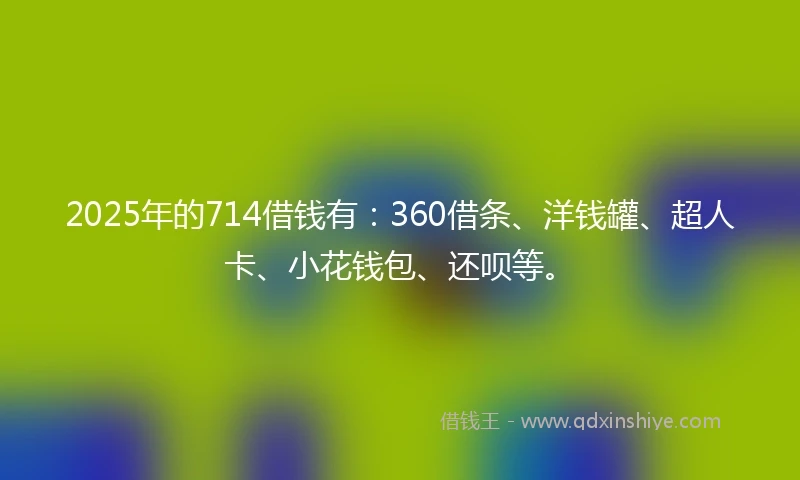 2025年的714借钱有：360借条、洋钱罐、超人卡、小花钱包、还呗等。