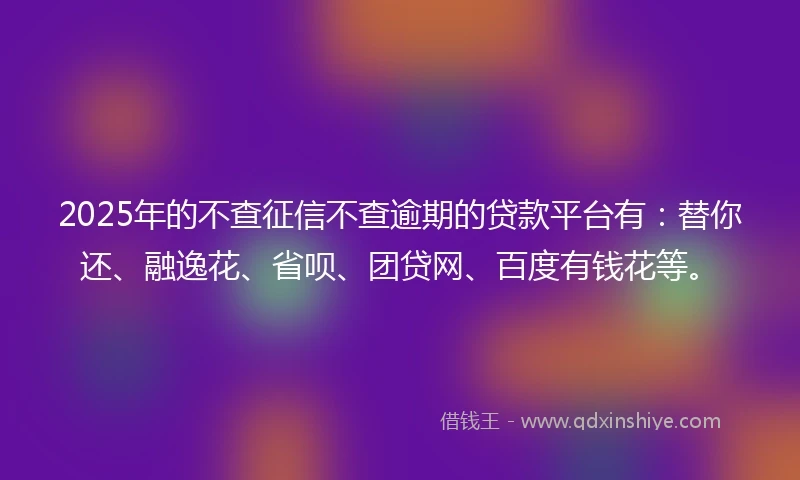 2025年的不查征信不查逾期的贷款平台有：替你还、融逸花、省呗、团贷网、百度有钱花等。