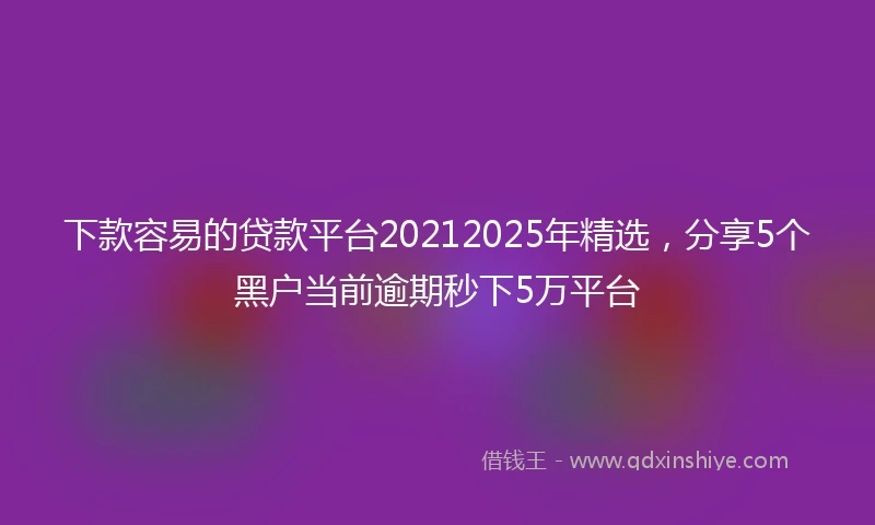 下款容易的贷款平台20212025年精选，分享5个黑户当前逾期秒下5万平台