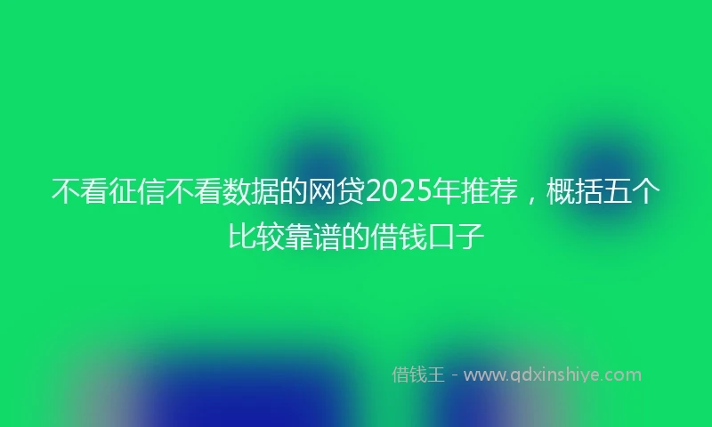 不看征信不看数据的网贷2025年推荐，概括五个比较靠谱的借钱口子