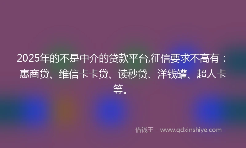 2025年的不是中介的贷款平台,征信要求不高有：惠商贷、维信卡卡贷、读秒贷、洋钱罐、超人卡等。