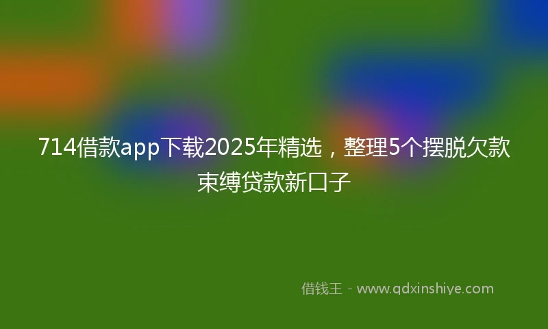 714借款app下载2025年精选，整理5个摆脱欠款束缚贷款新口子