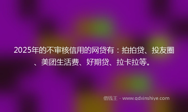 2025年的不审核信用的网贷有：拍拍贷、投友圈、美团生活费、好期贷、拉卡拉等。