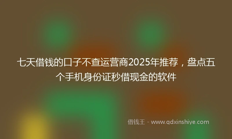 七天借钱的口子不查运营商2025年推荐，盘点五个手机身份证秒借现金的软件