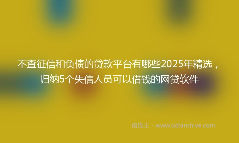 不查征信和负债的贷款平台有哪些2025年精选，归纳5个失信人员可以借钱的网贷软件