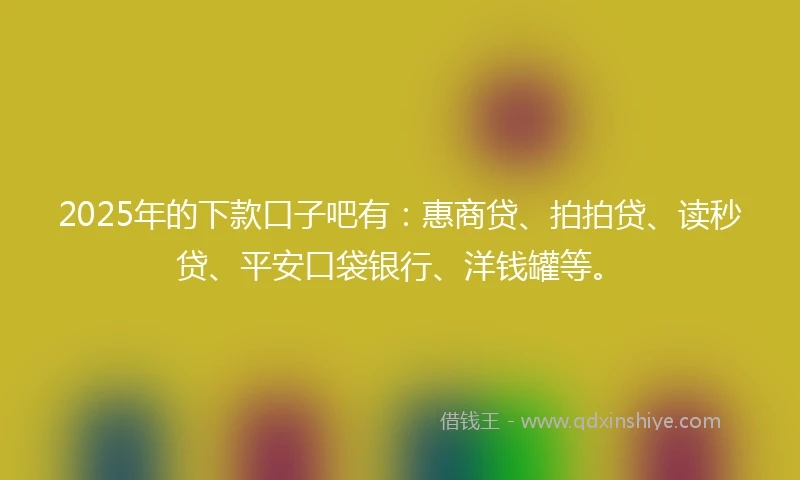 2025年的下款口子吧有：惠商贷、拍拍贷、读秒贷、平安口袋银行、洋钱罐等。