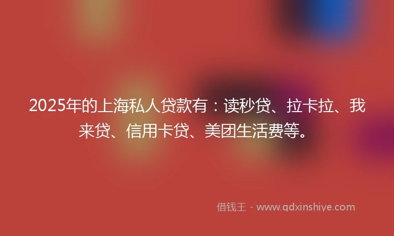 2025年的上海私人贷款有：读秒贷、拉卡拉、我来贷、信用卡贷、美团生活费等。