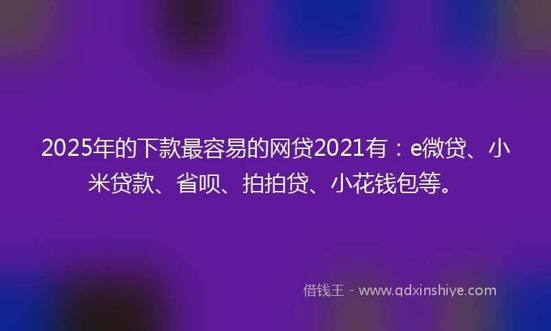 2025年的下款最容易的网贷2021有：e微贷、小米贷款、省呗、拍拍贷、小花钱包等。
