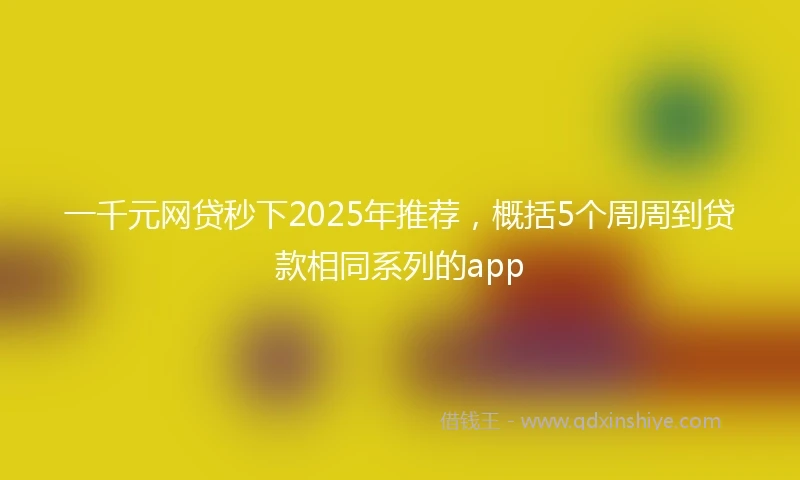 一千元网贷秒下2025年推荐，概括5个周周到贷款相同系列的app